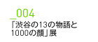 _004 「渋谷の13の物語と1000の顔」展