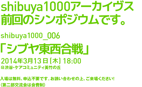 今年のshibuya1000はシンポジウムです。shibuya1000_006「シブヤ東西合戦」。3月13日(木)18:00@渋谷・ケアコミュニティ美竹の丘。入場は無料、申込不要です。お誘い合わせの上、ご来場ください！（第二部交流会は会費制）